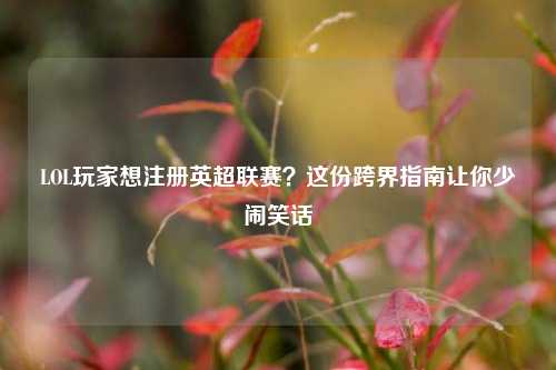 LOL玩家想注册英超联赛?这份跨界指南让你少闹笑话