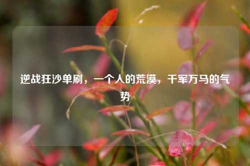 逆战狂沙单刷,一个人的荒漠,千军万马的气势