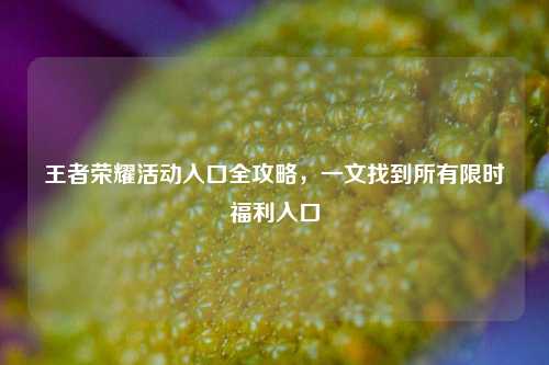 王者荣耀活动入口全攻略,一文找到所有限时福利入口