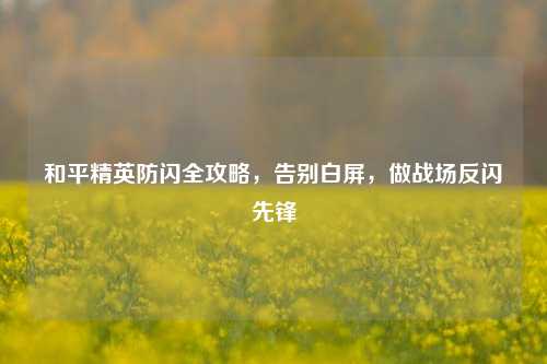 和平精英防闪全攻略,告别白屏,做战场反闪先锋