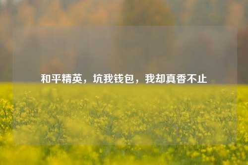 和平精英,坑我钱包,我却真香不止
