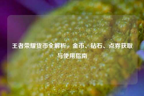王者荣耀货币全解析,金币、钻石、点券获取与使用指南