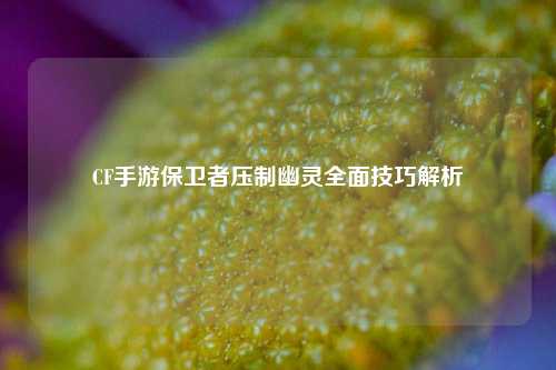 CF手游保卫者压制幽灵全面技巧解析