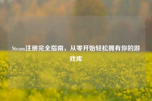 Steam注册完全指南,从零开始轻松拥有你的游戏库