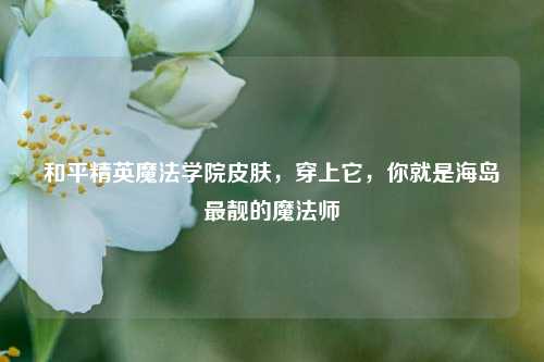 和平精英魔法学院皮肤,穿上它,你就是海岛最靓的魔法师