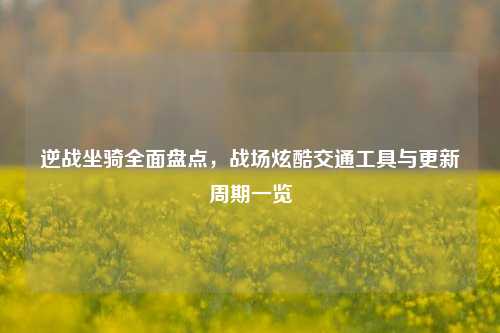 逆战坐骑全面盘点,战场炫酷交通工具与更新周期一览