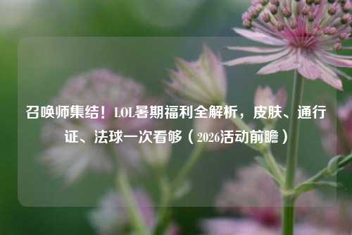召唤师集结!LOL暑期福利全解析,皮肤、通行证、法球一次看够(2026活动前瞻)