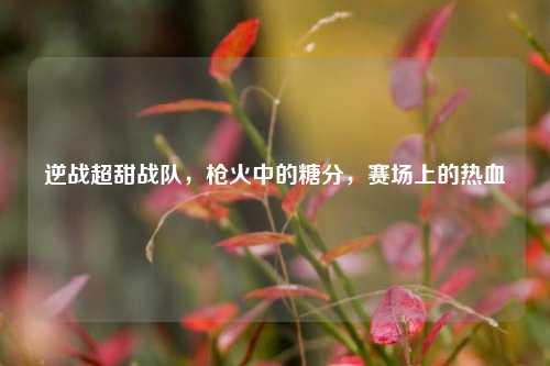 逆战超甜战队,枪火中的糖分,赛场上的热血