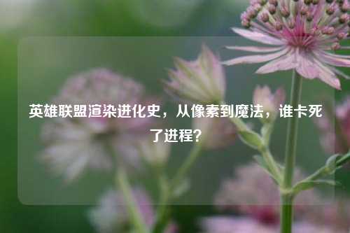 英雄联盟渲染进化史,从像素到魔法,谁卡死了进程?