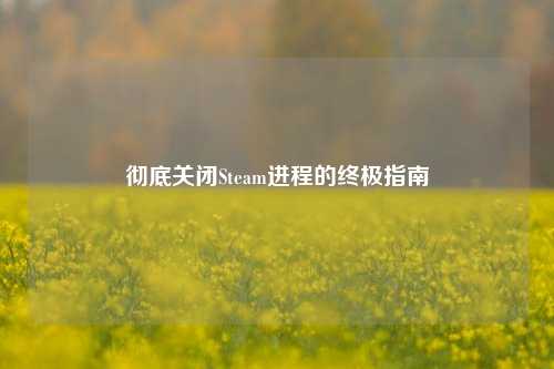 彻底关闭Steam进程的终极指南