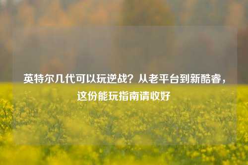 英特尔几代可以玩逆战?从老平台到新酷睿,这份能玩指南请收好