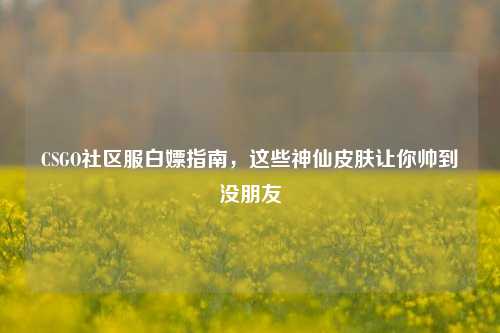 CSGO社区服白嫖指南,这些神仙皮肤让你帅到没朋友