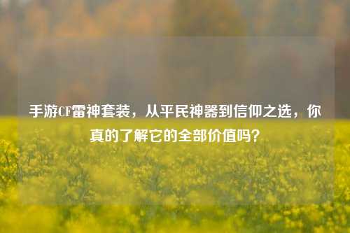 手游CF雷神套装,从平民神器到信仰之选,你真的了解它的全部价值吗?