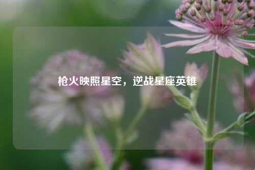枪火映照星空,逆战星座英雄