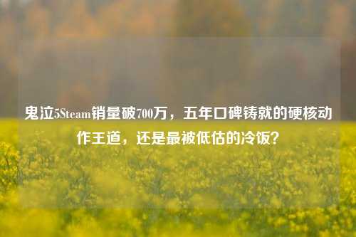 鬼泣5Steam销量破700万,五年口碑铸就的硬核动作王道,还是最被低估的冷饭?
