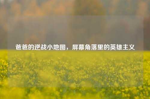 爸爸的逆战小地图,屏幕角落里的英雄主义