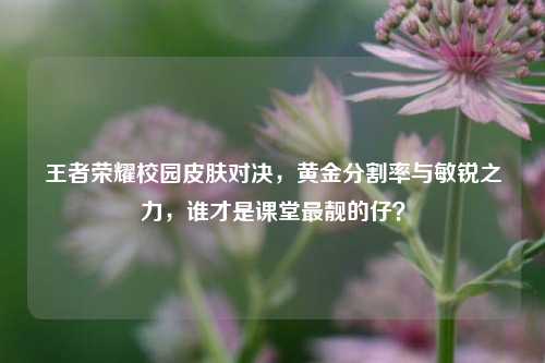 王者荣耀校园皮肤对决,黄金分割率与敏锐之力,谁才是课堂最靓的仔?