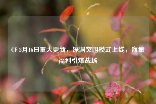 CF 3月16日重大更新,深渊突围模式上线,海量福利引爆战场