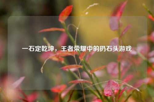 一石定乾坤，王者荣耀中的扔石头游戏
