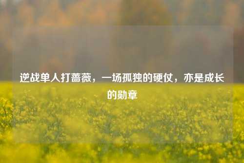 逆战单人打蔷薇,一场孤独的硬仗,亦是成长的勋章