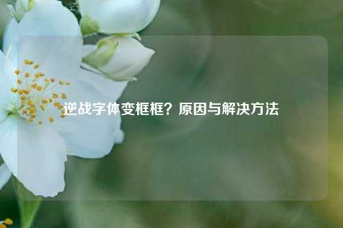 逆战字体变框框?原因与解决方法