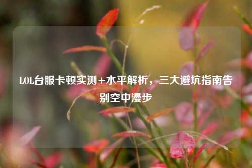LOL台服卡顿实测+水平解析,三大避坑指南告别空中漫步
