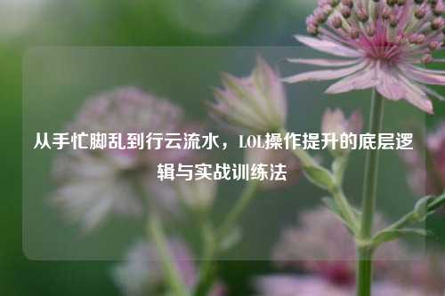 从手忙脚乱到行云流水,LOL操作提升的底层逻辑与实战训练法