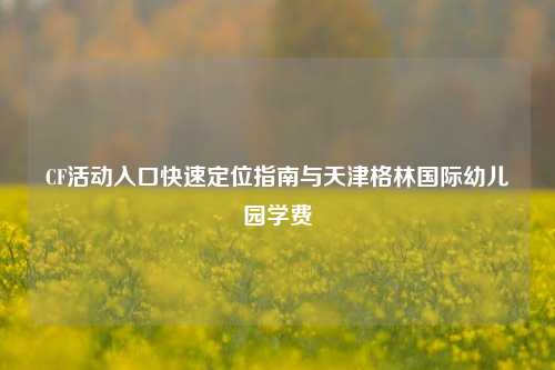 CF活动入口快速定位指南与天津格林国际幼儿园学费