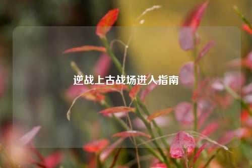 逆战上古战场进入指南