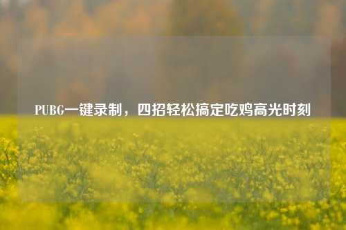 PUBG一键录制,四招轻松搞定吃鸡高光时刻