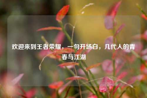 欢迎来到王者荣耀,一句开场白,几代人的青春与江湖