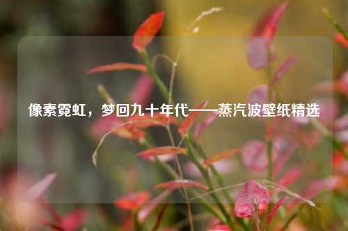 像素霓虹,梦回九十年代——蒸汽波壁纸精选