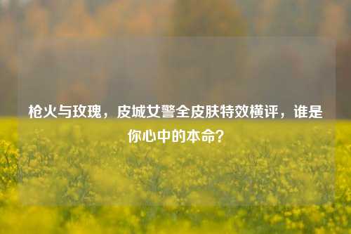 枪火与玫瑰,皮城女警全皮肤特效横评,谁是你心中的本命?