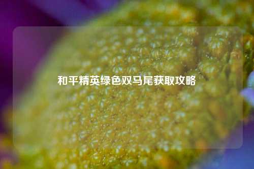 和平精英绿色双马尾获取攻略