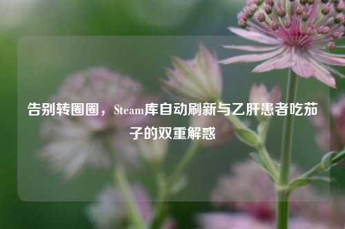 告别转圈圈,Steam库自动刷新与乙肝患者吃茄子的双重解惑