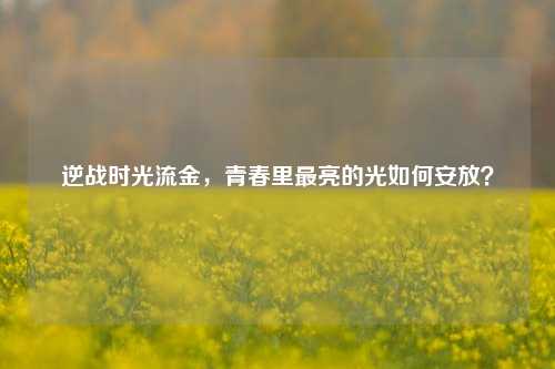 逆战时光流金,青春里最亮的光如何安放?