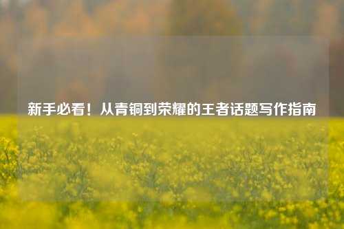新手必看!从青铜到荣耀的王者话题写作指南