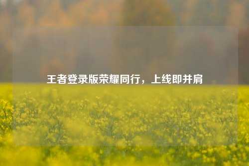 王者登录版荣耀同行,上线即并肩