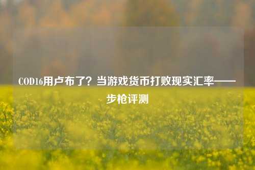 COD16用卢布了?当游戏货币打败现实汇率——步枪评测