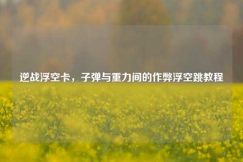 逆战浮空卡,子弹与重力间的作弊浮空跳教程