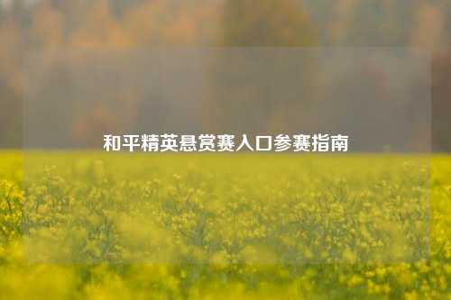 和平精英悬赏赛入口参赛指南