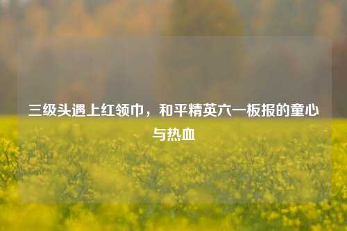 三级头遇上红领巾,和平精英六一板报的童心与热血