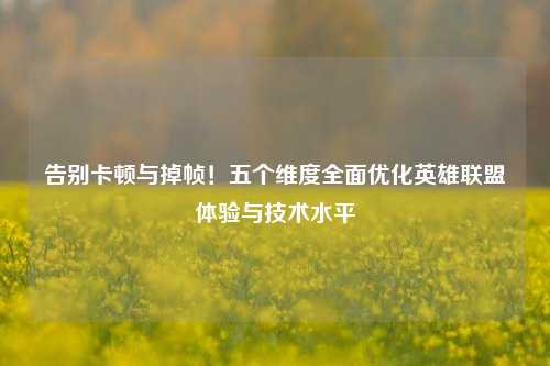 告别卡顿与掉帧!五个维度全面优化英雄联盟体验与技术水平