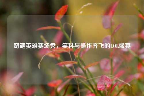 奇葩英雄赛场秀,笑料与操作齐飞的LOL盛宴
