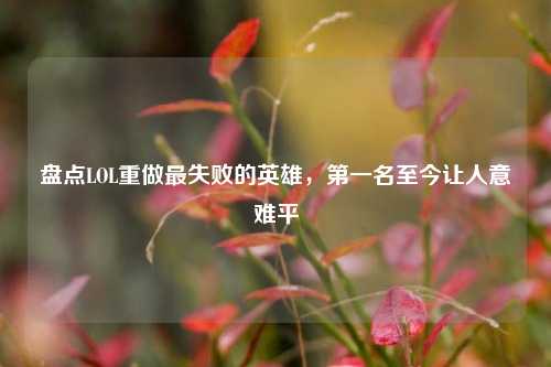 盘点LOL重做最失败的英雄,第一名至今让人意难平