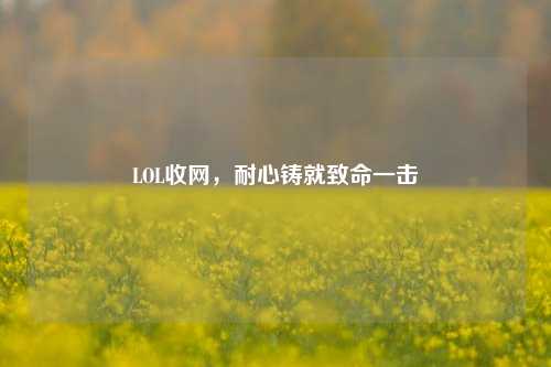 LOL收网,耐心铸就致命一击