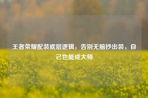 王者荣耀配装底层逻辑,告别无脑抄出装,自己也能成大师