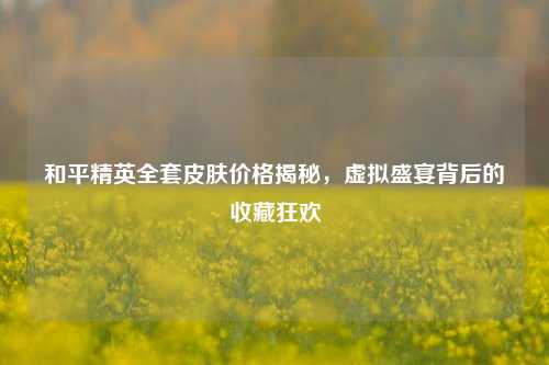 和平精英全套皮肤价格揭秘,虚拟盛宴背后的收藏狂欢